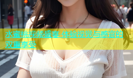 水蜜桃视频盛宴 体验视觉与感官的双重享受