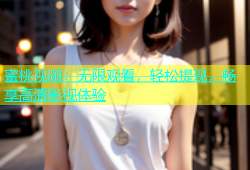 蜜桃视频：无限观看，轻松提现，畅享高清影视体验