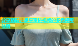 分享精彩，尽享蜜桃视频的多元视听体验