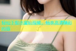 轻松下载水蜜桃视频，畅享高清精彩内容