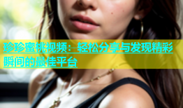 珍珍蜜桃视频：轻松分享与发现精彩瞬间的最佳平台