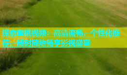 探索蜜桃视频：高清流畅，个性化推荐，随时随地畅享影视盛宴