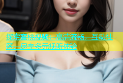 探索蜜桃视频：高清流畅，互动社区，尽享多元视听体验