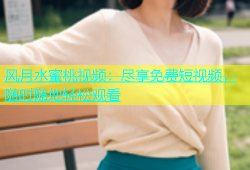 风月水蜜桃视频：尽享免费短视频，随时随地轻松观看
