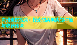 青州蜜桃视频：探索甜美果实的种植与收获秘诀