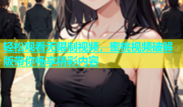 轻松观看无限制视频，蜜桃视频破解版带你畅享精彩内容