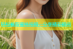 轻松截取蜜桃视频，分享精彩瞬间