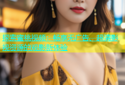 探索蜜桃视频：畅享无广告、超清影视资源的观影新体验