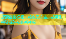 探索蜜桃视频：畅享无广告、超清影视资源的观影新体验