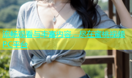 流畅观看与丰富内容，尽在蜜桃视频PC平台