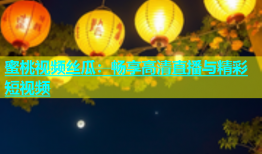 蜜桃视频丝瓜：畅享高清直播与精彩短视频
