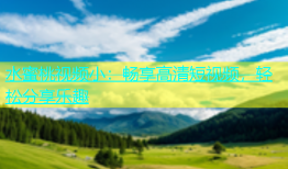 水蜜桃视频小：畅享高清短视频，轻松分享乐趣