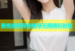 蜜桃视频带你畅享无限精彩时刻