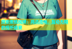 探索蜜桃视频：高清流畅，互动无限的视听盛宴