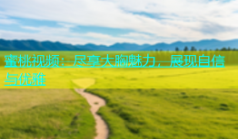 蜜桃视频：尽享大胸魅力，展现自信与优雅