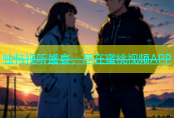 独特视听盛宴，尽在蜜桃视频APP