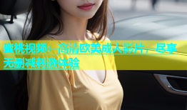 蜜桃视频：高清欧美成人影片，尽享无删减刺激体验