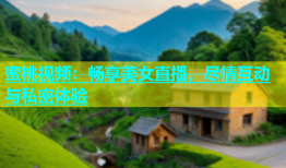 蜜桃视频：畅享美女直播，尽情互动与私密体验