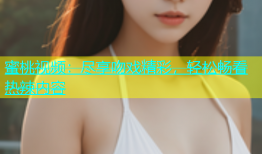 蜜桃视频：尽享吻戏精彩，轻松畅看热辣内容