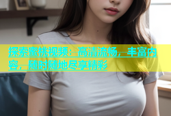 探索蜜桃视频：高清流畅，丰富内容，随时随地尽享精彩