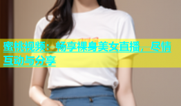 蜜桃视频：畅享裸身美女直播，尽情互动与分享