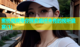 蜜桃视频带你探索前所未有的视听盛宴(1)