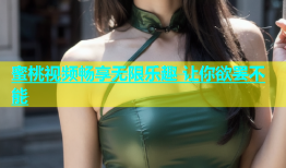 蜜桃视频畅享无限乐趣 让你欲罢不能
