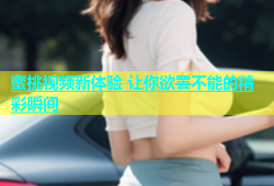 蜜桃视频新体验 让你欲罢不能的精彩瞬间