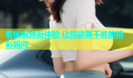 蜜桃视频新体验 让你欲罢不能的精彩瞬间