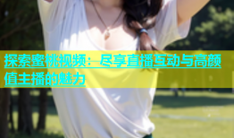 探索蜜桃视频：尽享直播互动与高颜值主播的魅力