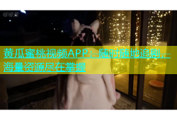 黄瓜蜜桃视频APP：随时随地追剧，海量资源尽在掌握