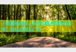 下载蜜桃视频，畅享海量高清影视资源，轻松追剧无广告