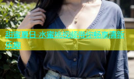 甜蜜夏日 水蜜桃视频带你畅享清新乐趣