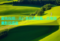 蜜桃视频：无广告极速观看，尽享海量影视盛宴