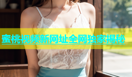 蜜桃视频新网址全网独家揭秘