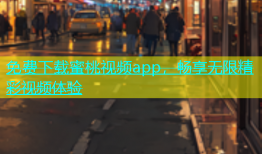 免费下载蜜桃视频app，畅享无限精彩视频体验