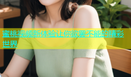 蜜桃视频新体验让你欲罢不能的精彩世界