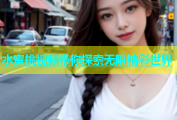 水蜜桃视频带你探索无限精彩世界