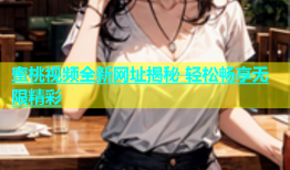蜜桃视频全新网址揭秘 轻松畅享无限精彩