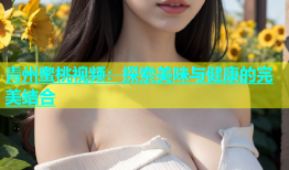 青州蜜桃视频：探索美味与健康的完美结合