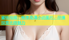 蜜桃视频：畅享高清小说图片，尽情探索无限魅力