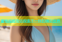 蜜桃视频带你探索不一样的精彩世界