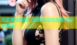 探索蜜桃视频：实时互动与多样化娱乐体验