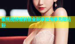 蜜桃视频破解版全新体验畅享无限精彩