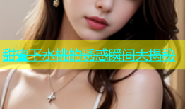 甜蜜下水桃的诱惑瞬间大揭秘