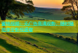 蜜桃视频：无广告高清观影，随时随地享受影视盛宴