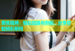 蜜桃视频：轻松拍摄与剪辑，分享你的精彩瞬间