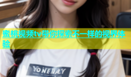 蜜桃视频tv带你探索不一样的视界体验