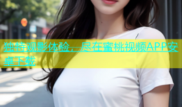 独特观影体验，尽在蜜桃视频APP安卓下载