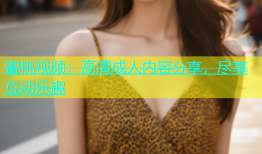 蜜桃视频：高清成人内容分享，尽享互动乐趣